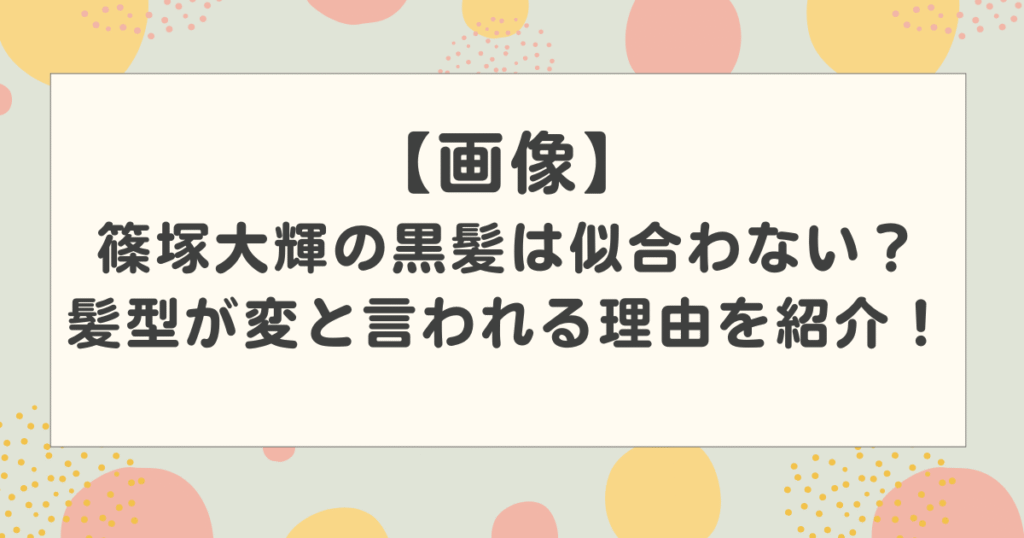 【画像】篠塚大輝の黒髪は似合わない？髪型が変と言われる理由を紹介！【timelesz】