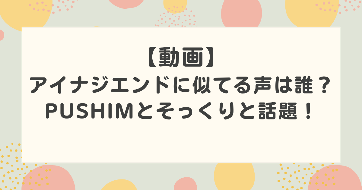 【動画】アイナジエンドに似てる声は誰？PUSHIM(プシン)とそっくりと話題！
