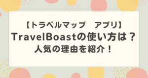 TravelBoast(トラベルマップ)の使い方は？無料で簡単？人気の理由を紹介！