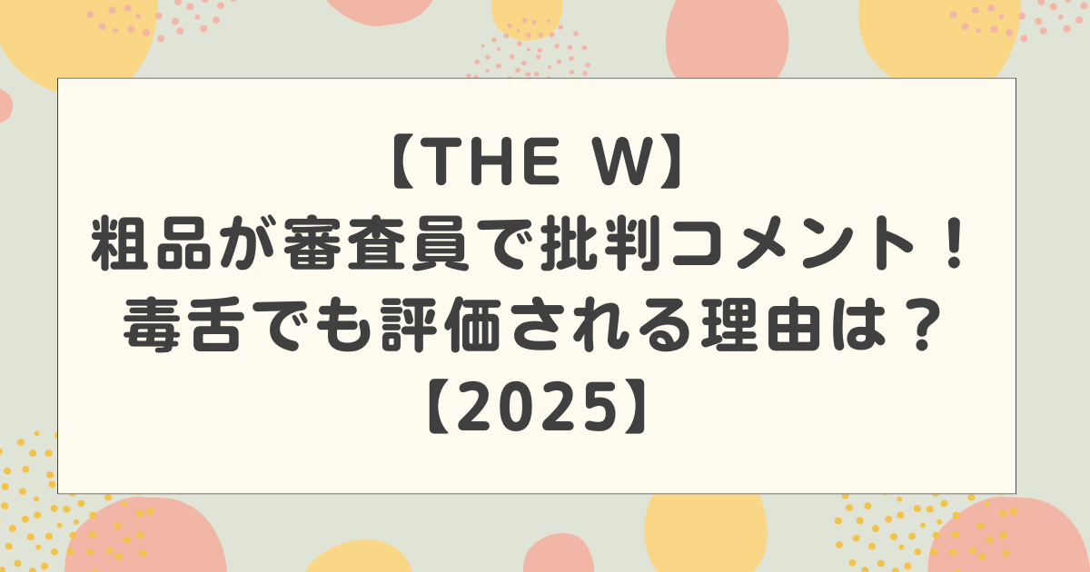 【THE W】粗品が審査員で批判コメント！毒舌でも評価される理由はなぜ？【2025】