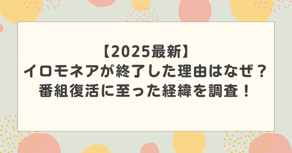 【2025最新】イロモネアが終了した理由はなぜ？番組復活に至った経緯を調査！