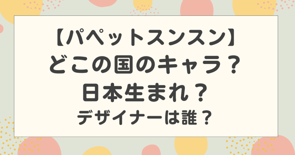 パペットスンスンはどこの国のキャラ？日本生まれ？誰が作ったのかデザイナーを調査！
