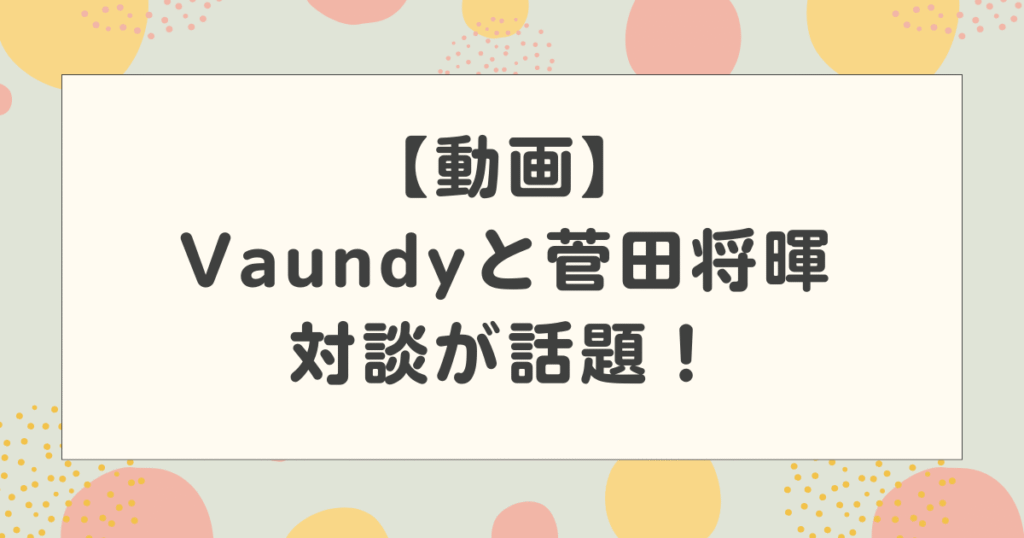 【動画】Vaundyと菅田将暉の対談が話題！情熱大陸やnews zeroでの映像も！