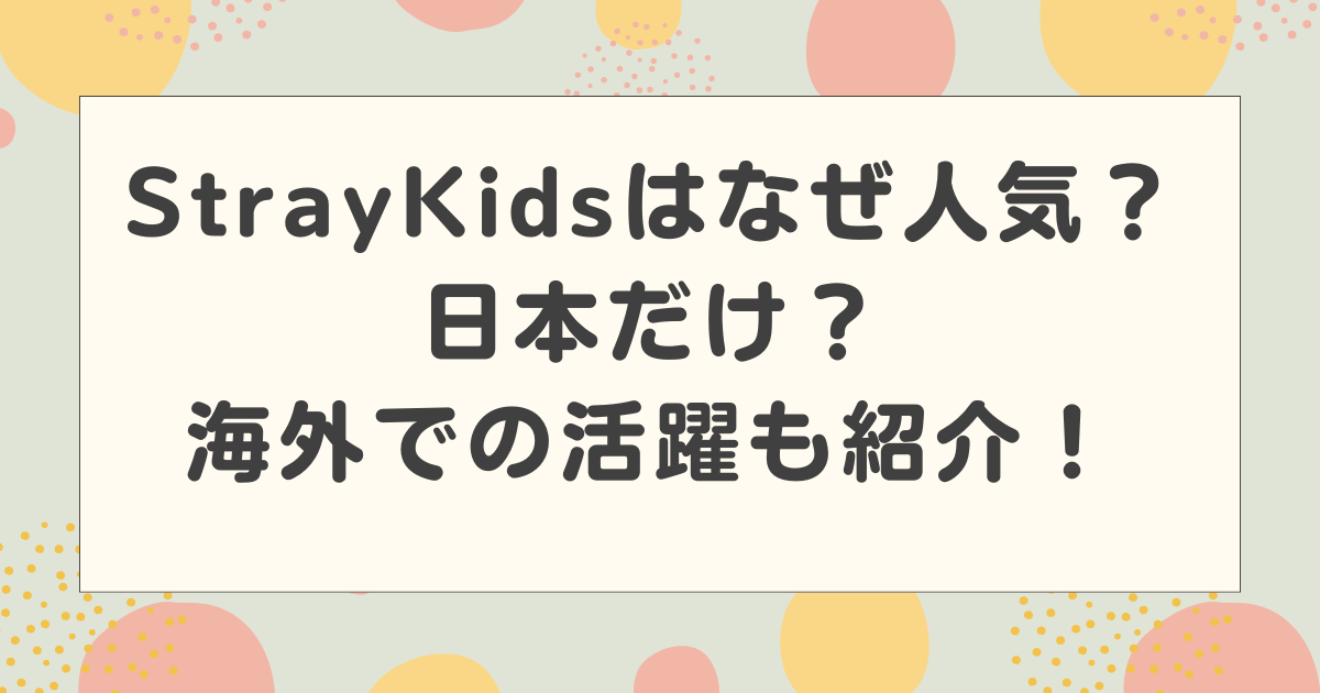 StrayKids(ストレイキッズ)はなぜ人気？日本だけ？海外での活躍も紹介！