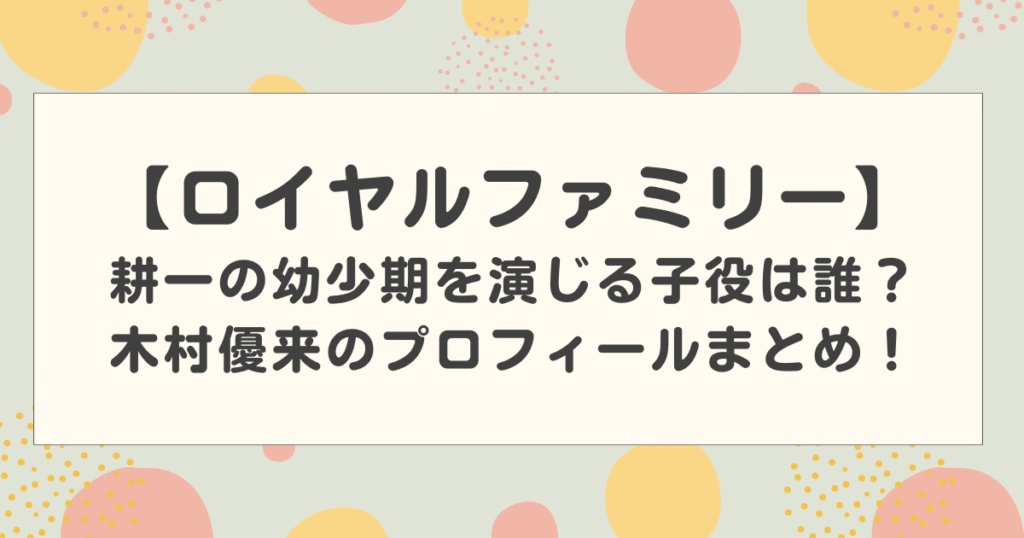 【ロイヤルファミリー】耕一の幼少期を演じる子役は誰？木村優来のプロフィールまとめ！