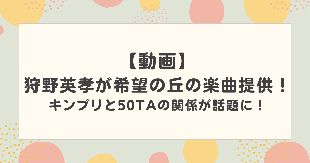 【動画】狩野英孝が希望の丘の楽曲提供！キンプリと50TAの関係が話題に！