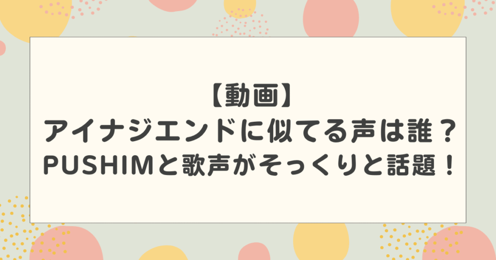 【動画】アイナジエンドに似てる声は誰？PUSHIM(プシン)と歌声がそっくりと話題！