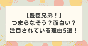 豊臣兄弟はつまらなそう？面白い？注目されている理由5選！