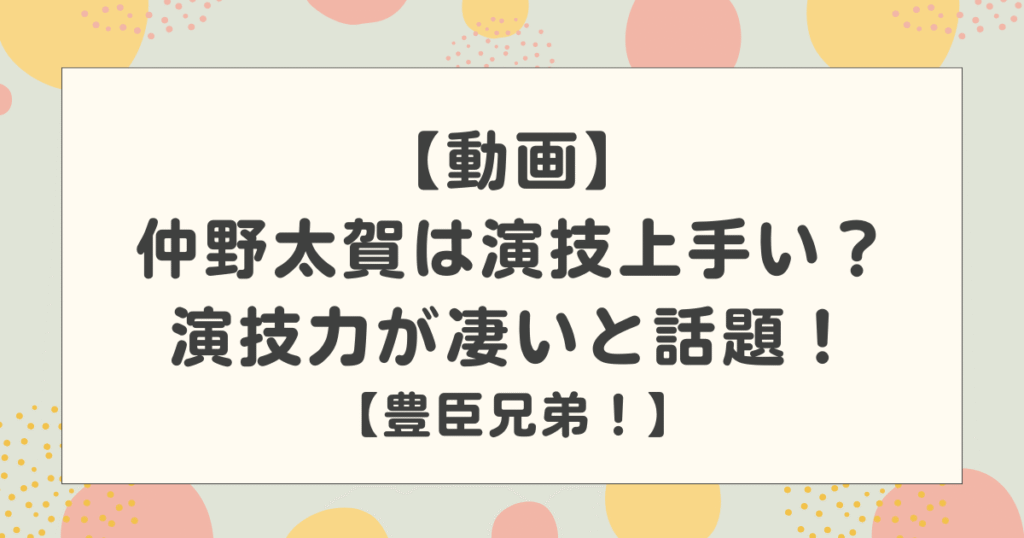 【動画】仲野太賀は演技上手い？演技力が凄いと豊臣兄弟で話題に！