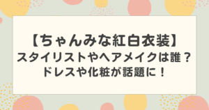 ちゃんみなの紅白の衣装のスタイリストやヘアメイクは誰？ドレスや化粧が話題に！