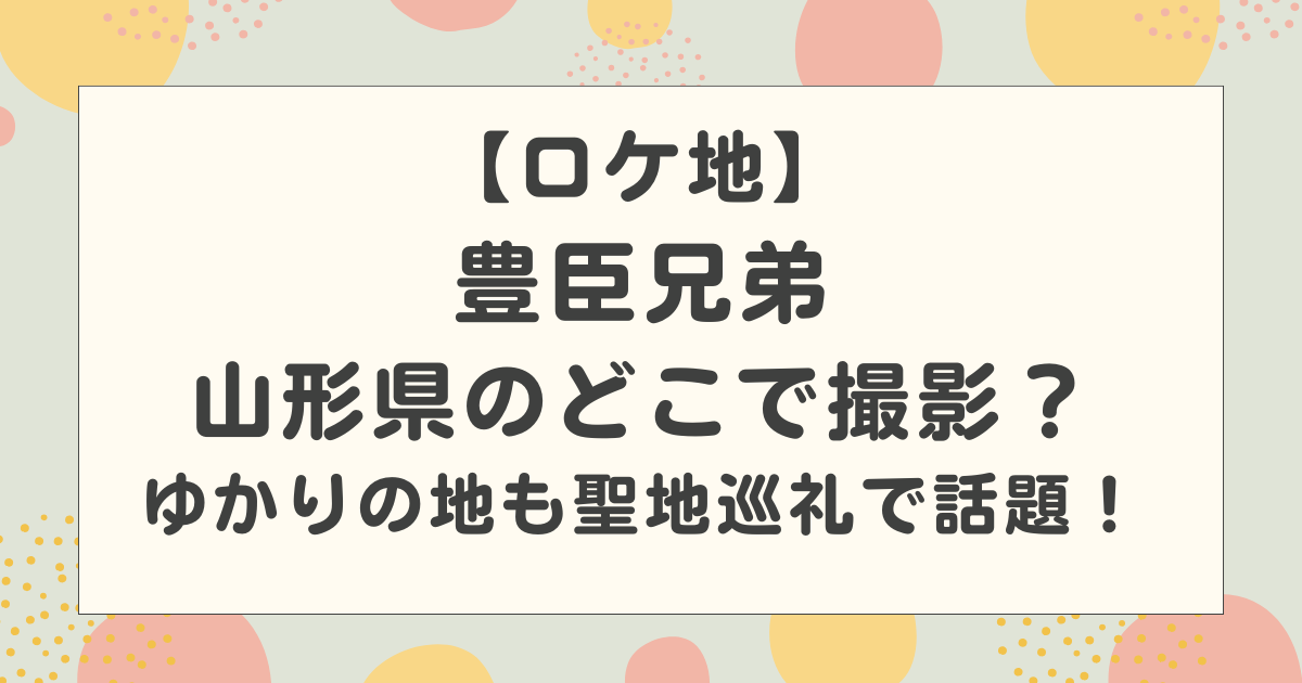 【ロケ地】豊臣兄弟は山形県のどこで撮影？名古屋や岐阜のゆかりの地も聖地巡礼で話題！