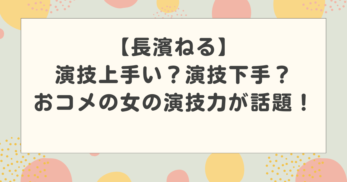 長濱ねるの演技上手い？演技下手？おコメの女の演技力が話題！