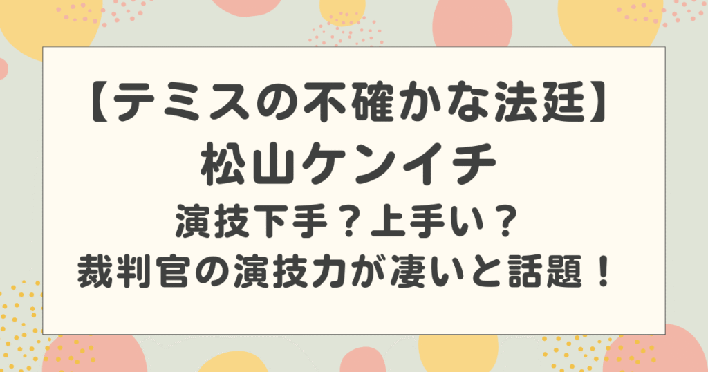 松山ケンイチは演技下手？上手い？裁判官の演技力が凄いと話題！【テミスの不確かな法廷】