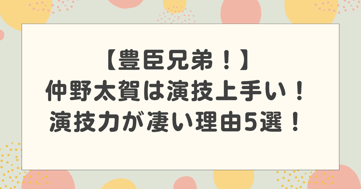 仲野太賀は演技上手い！豊臣兄弟で主演で注目！演技力が凄いといわれる理由5選！