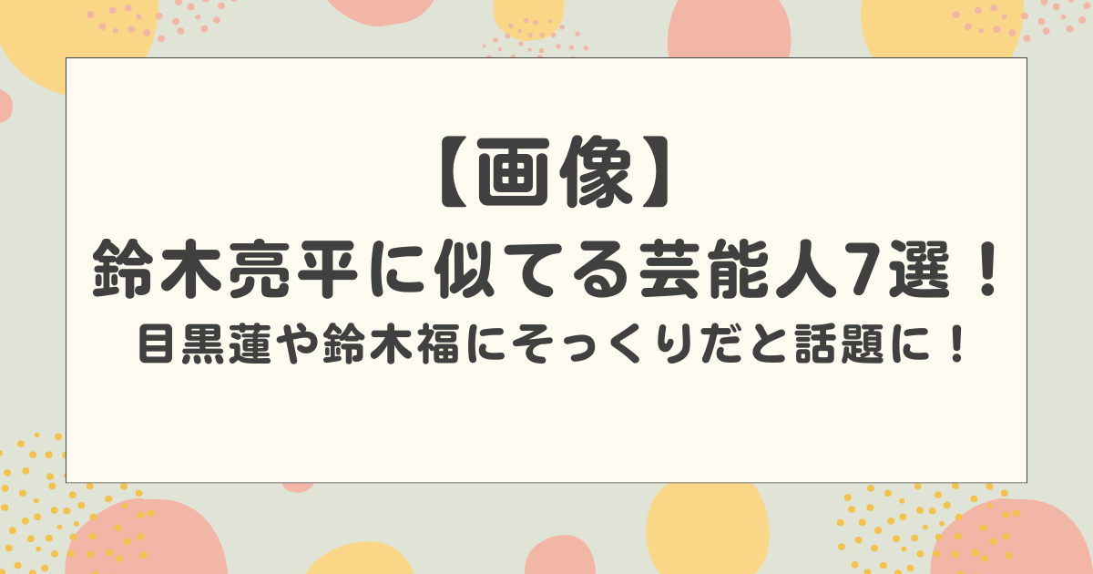 【画像】鈴木亮平に似てる芸能人7選！目黒蓮や鈴木福にそっくりだと話題に！