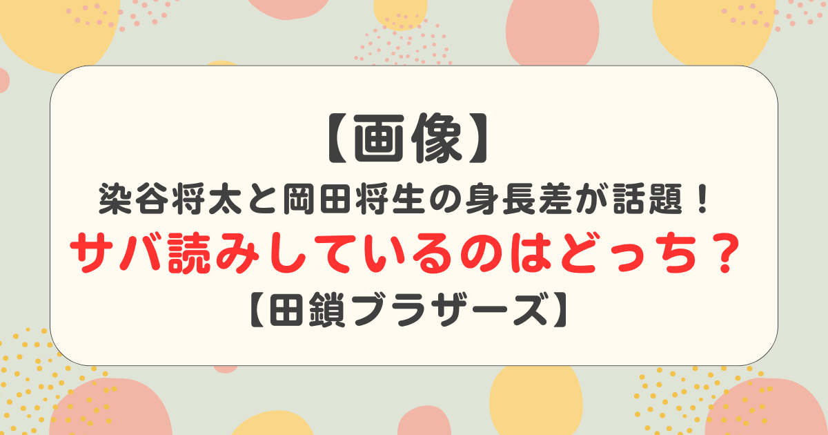 【画像】染谷将太と岡田将生の身長差が話題！サバ読みしているのはどっち？【田鎖ブラザーズ】