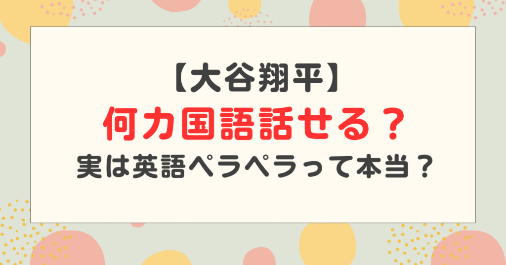 大谷翔平は何カ国語話せる？英語力はどのくらい？実は英語ペラペラって本当？
