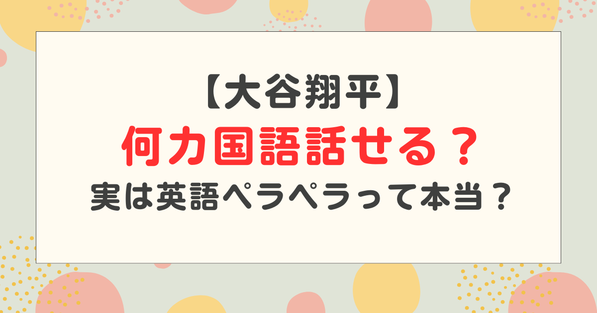 大谷翔平は何カ国語話せる？英語力はどのくらい？実は英語ペラペラって本当？
