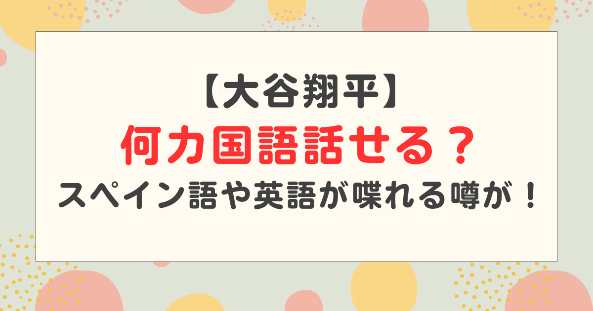 大谷翔平は何カ国語話せる？スペイン語・英語など喋れる噂は本当？