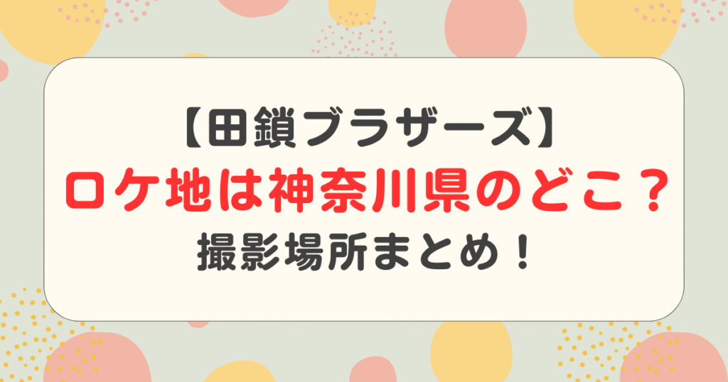 【田鎖ブラザーズ】ロケ地は神奈川県のどこ？撮影場所の警察署や町中華まとめ！