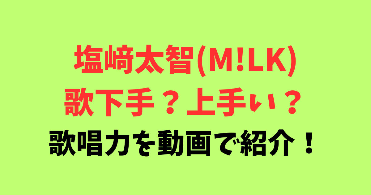 塩﨑太智(M!LK)は歌下手？上手い？生歌が苦手と言われる歌唱力を動画で紹介！