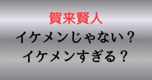 賀来賢人はイケメンじゃない？イケメンすぎる？かっこいいと言われる理由7選！