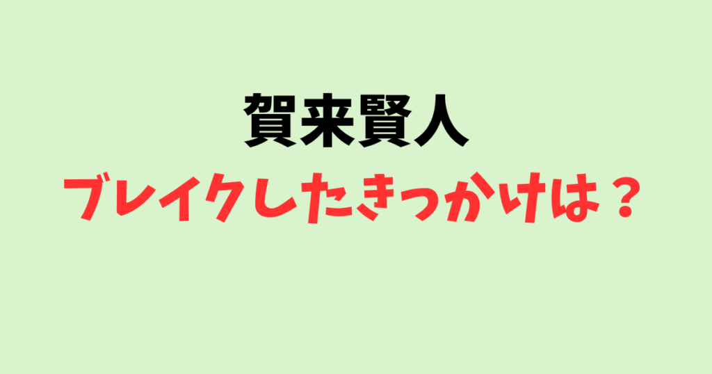 賀来賢人がブレイクしたきっかけは？福田雄一は恩人！今日俺でのエピソードも紹介！