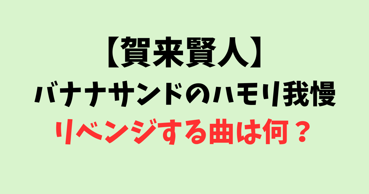 賀来賢人がハモリ我慢リベンジする曲は何？歌唱力が凄いと話題！【バナナサンド】
